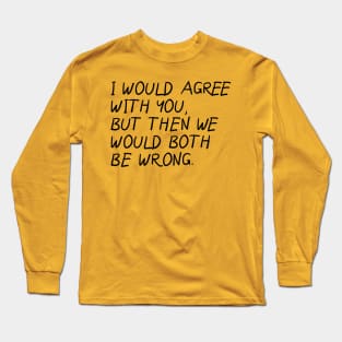 I Would Agree With You, Then We Would Both Be Wrong. Long Sleeve T-Shirt